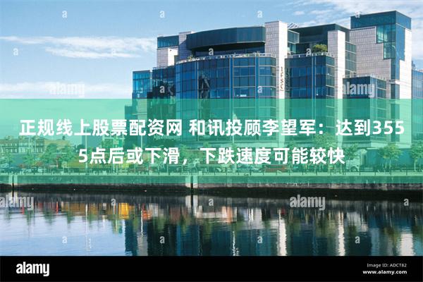 正规线上股票配资网 和讯投顾李望军：达到3555点后或下滑，下跌速度可能较快