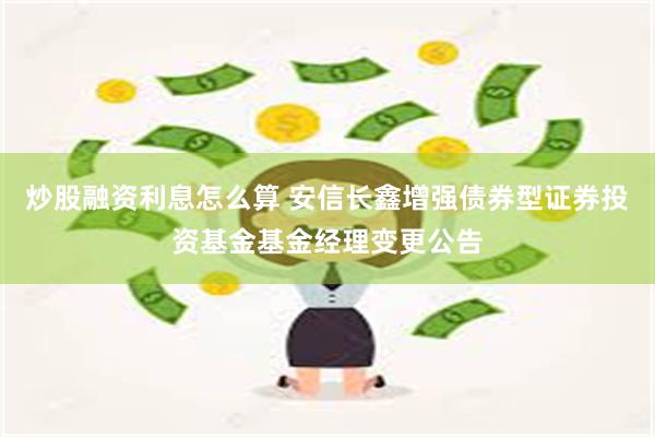 炒股融资利息怎么算 安信长鑫增强债券型证券投资基金基金经理变更公告