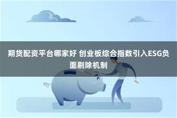 期货配资平台哪家好 创业板综合指数引入ESG负面剔除机制