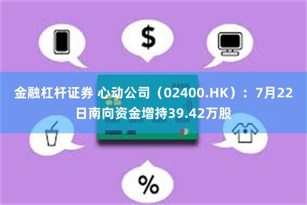 金融杠杆证券 心动公司（02400.HK）：7月22日南向资金增持39.42万股