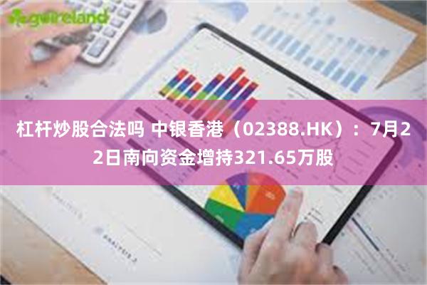 杠杆炒股合法吗 中银香港（02388.HK）：7月22日南向资金增持321.65万股