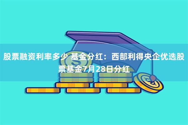 股票融资利率多少 基金分红：西部利得央企优选股票基金7月28日分红