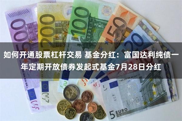 如何开通股票杠杆交易 基金分红：富国达利纯债一年定期开放债券发起式基金7月28日分红