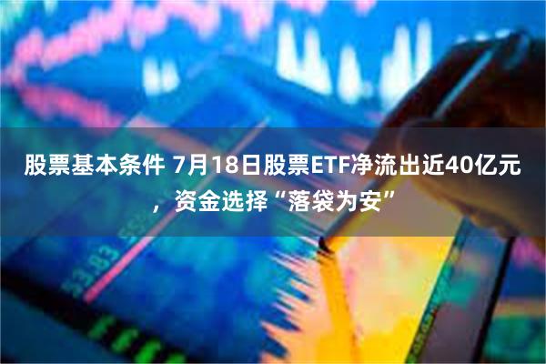 股票基本条件 7月18日股票ETF净流出近40亿元，资金选择“落袋为安”