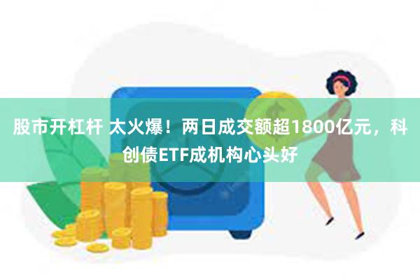 股市开杠杆 太火爆！两日成交额超1800亿元，科创债ETF成机构心头好