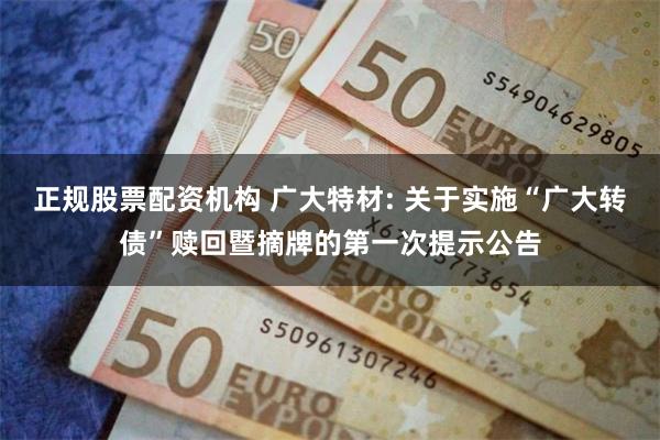 正规股票配资机构 广大特材: 关于实施“广大转债”赎回暨摘牌的第一次提示公告