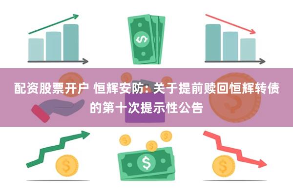 配资股票开户 恒辉安防: 关于提前赎回恒辉转债的第十次提示性公告