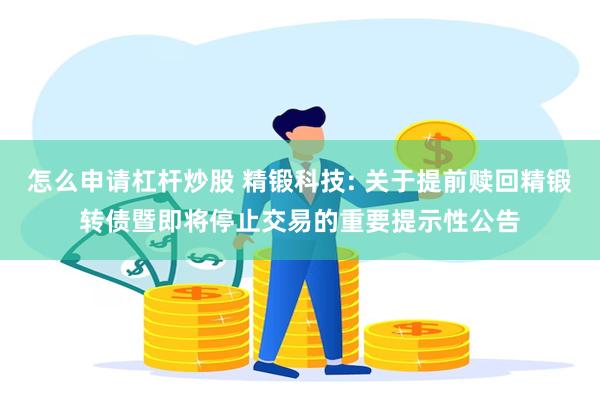 怎么申请杠杆炒股 精锻科技: 关于提前赎回精锻转债暨即将停止交易的重要提示性公告