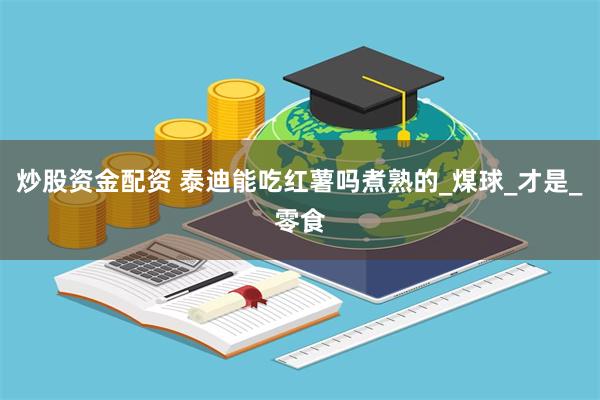 炒股资金配资 泰迪能吃红薯吗煮熟的_煤球_才是_零食