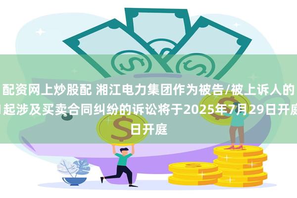 配资网上炒股配 湘江电力集团作为被告/被上诉人的1起涉及买卖合同纠纷的诉讼将于2025年7月29日开庭