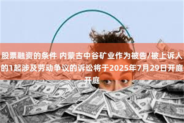 股票融资的条件 内蒙古中谷矿业作为被告/被上诉人的1起涉及劳动争议的诉讼将于2025年7月29日开庭