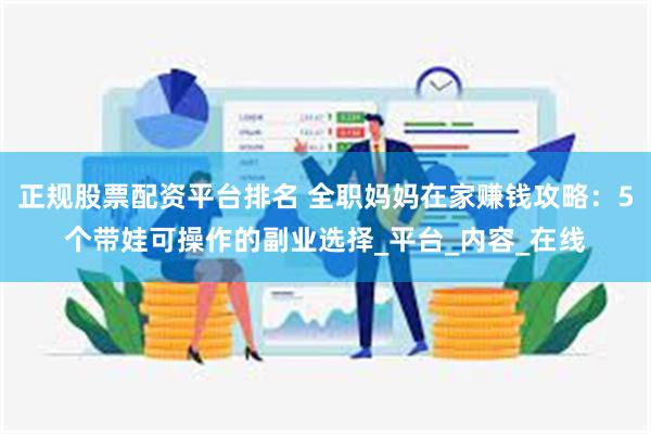 正规股票配资平台排名 全职妈妈在家赚钱攻略：5个带娃可操作的副业选择_平台_内容_在线