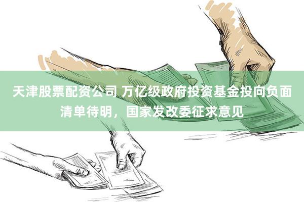 天津股票配资公司 万亿级政府投资基金投向负面清单待明，国家发改委征求意见