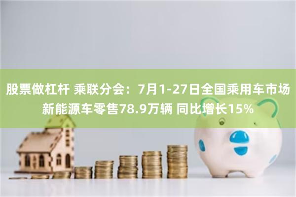 股票做杠杆 乘联分会：7月1-27日全国乘用车市场新能源车零售78.9万辆 同比增长15%