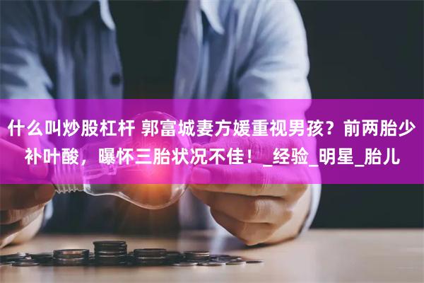 什么叫炒股杠杆 郭富城妻方媛重视男孩？前两胎少补叶酸，曝怀三胎状况不佳！_经验_明星_胎儿