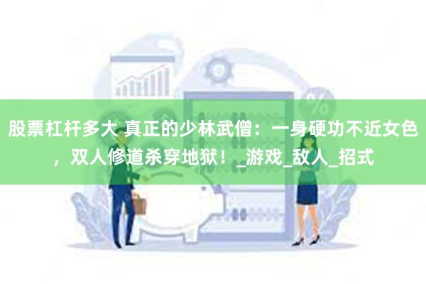 股票杠杆多大 真正的少林武僧：一身硬功不近女色，双人修道杀穿地狱！_游戏_敌人_招式
