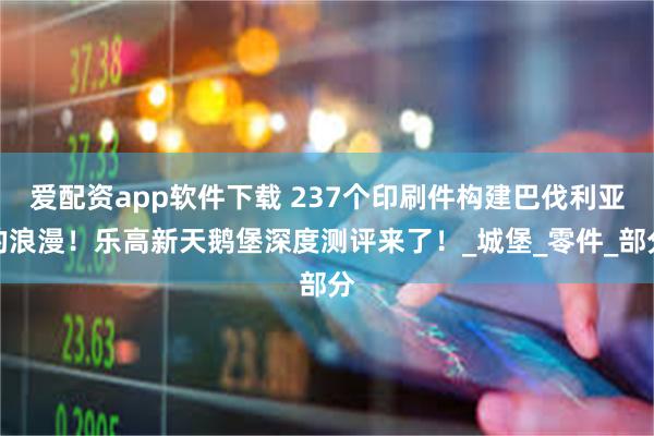 爱配资app软件下载 237个印刷件构建巴伐利亚的浪漫！乐高新天鹅堡深度测评来了！_城堡_零件_部分