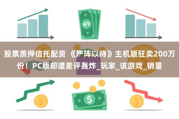 股票质押信托配资 《严阵以待》主机版狂卖200万份！PC版却遭差评轰炸_玩家_该游戏_销量