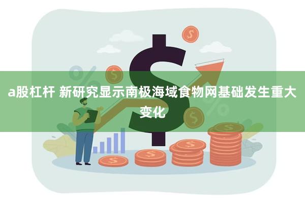 a股杠杆 新研究显示南极海域食物网基础发生重大变化