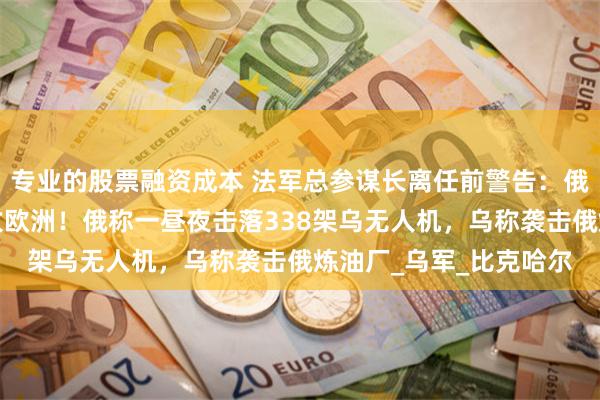 专业的股票融资成本 法军总参谋长离任前警告：俄罗斯可能在五年内进攻欧洲！俄称一昼夜击落338架乌无人机，乌称袭击俄炼油厂_乌军_比克哈尔