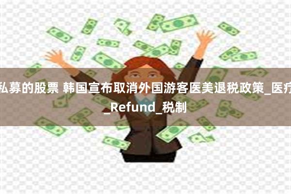 私募的股票 韩国宣布取消外国游客医美退税政策_医疗_Refund_税制