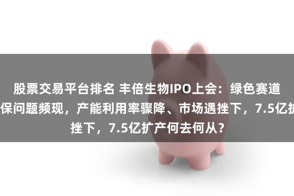 股票交易平台排名 丰倍生物IPO上会：绿色赛道显韧性，但环保问题频现，产能利用率骤降、市场遇挫下，7.5亿扩产何去何从？