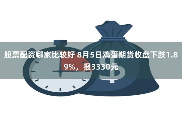 股票配资哪家比较好 8月5日鸡蛋期货收盘下跌1.89%，报3330元