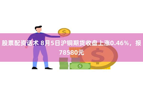 股票配资话术 8月5日沪铜期货收盘上涨0.46%，报78580元
