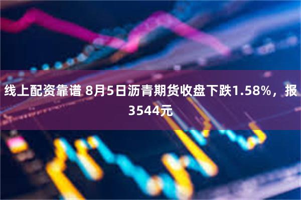 线上配资靠谱 8月5日沥青期货收盘下跌1.58%，报3544元