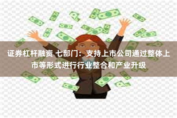 证券杠杆融资 七部门：支持上市公司通过整体上市等形式进行行业整合和产业升级