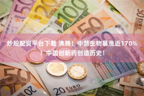 炒股配资平台下载 沸腾！中慧生物暴涨近170%！中国创新药创造历史！
