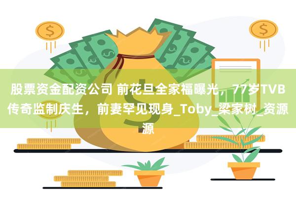 股票资金配资公司 前花旦全家福曝光，77岁TVB传奇监制庆生，前妻罕见现身_Toby_梁家树_资源