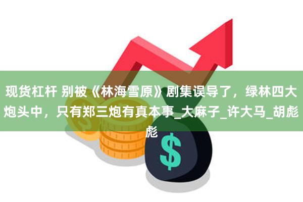 现货杠杆 别被《林海雪原》剧集误导了，绿林四大炮头中，只有郑三炮有真本事_大麻子_许大马_胡彪