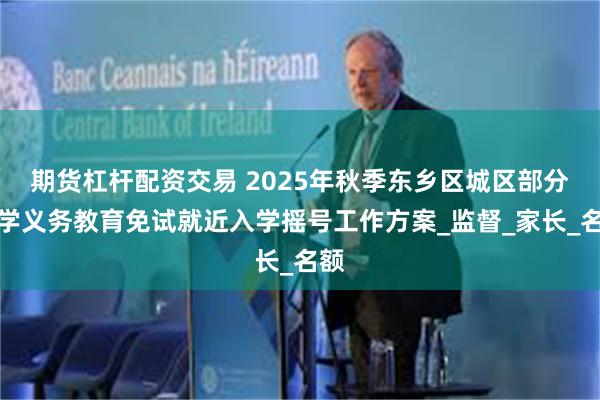期货杠杆配资交易 2025年秋季东乡区城区部分中学义务教育免试就近入学摇号工作方案_监督_家长_名额