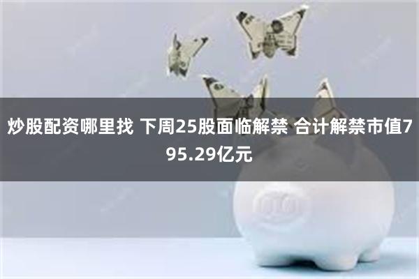 炒股配资哪里找 下周25股面临解禁 合计解禁市值795.29亿元