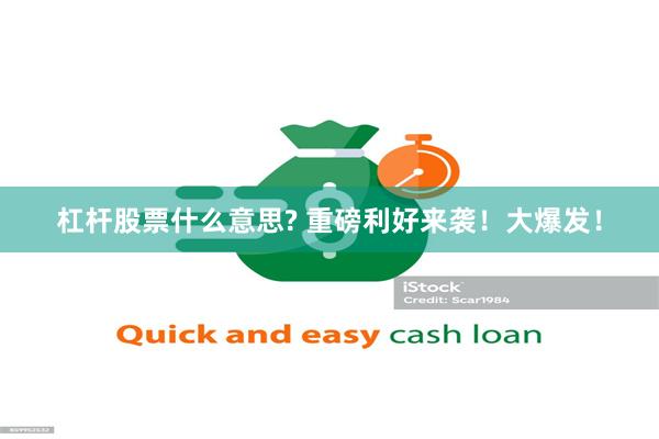 杠杆股票什么意思? 重磅利好来袭！大爆发！