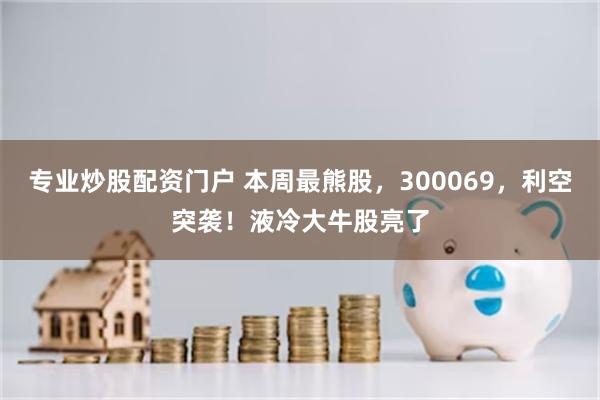 专业炒股配资门户 本周最熊股，300069，利空突袭！液冷大牛股亮了