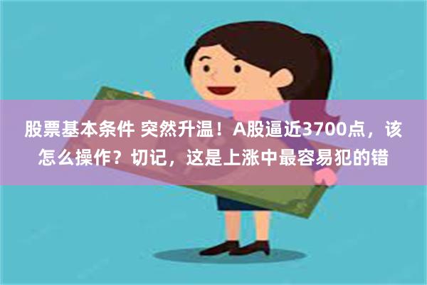 股票基本条件 突然升温！A股逼近3700点，该怎么操作？切记，这是上涨中最容易犯的错