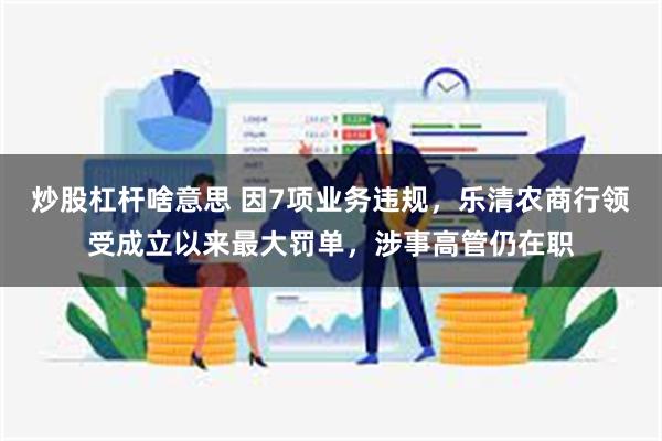 炒股杠杆啥意思 因7项业务违规，乐清农商行领受成立以来最大罚单，涉事高管仍在职