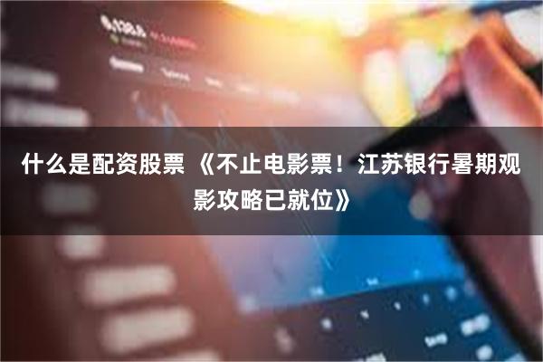 什么是配资股票 《不止电影票！江苏银行暑期观影攻略已就位》