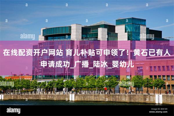 在线配资开户网站 育儿补贴可申领了！黄石已有人申请成功_广播_陆冰_婴幼儿