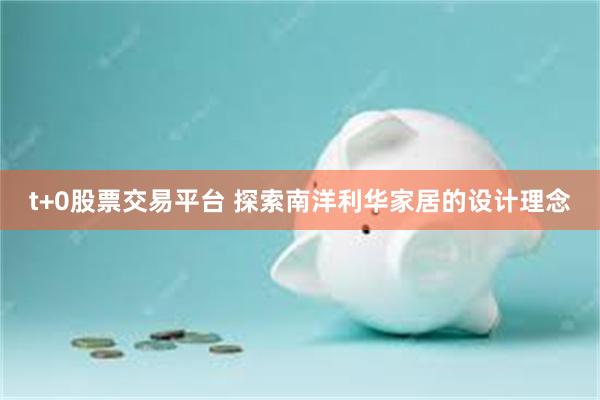 t+0股票交易平台 探索南洋利华家居的设计理念
