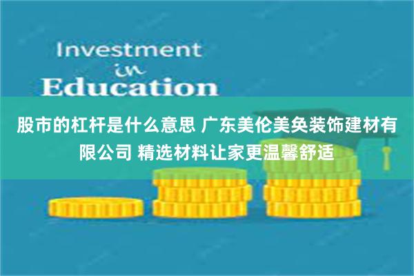 股市的杠杆是什么意思 广东美伦美奂装饰建材有限公司 精选材料让家更温馨舒适