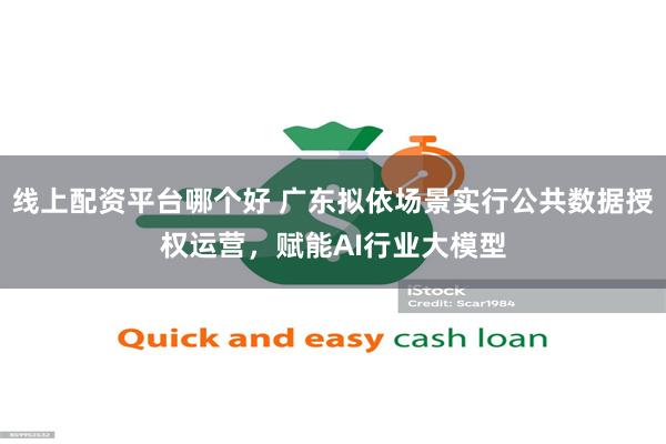 线上配资平台哪个好 广东拟依场景实行公共数据授权运营,赋能AI行业大模型