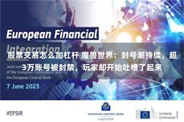 股票交易怎么加杠杆 魔兽世界：封号潮持续，超3万账号被封禁，玩家却开始吐槽了起来