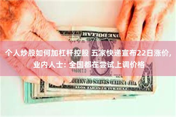 个人炒股如何加杠杆控股 五家快递宣布22日涨价, 业内人士: 全国都在尝试上调价格