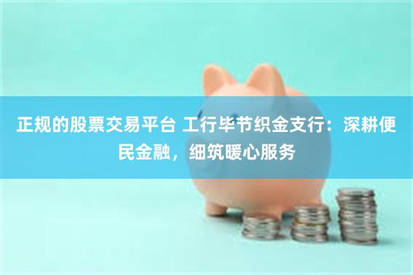 正规的股票交易平台 工行毕节织金支行：深耕便民金融，细筑暖心服务