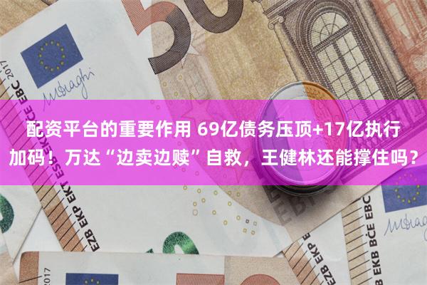 配资平台的重要作用 69亿债务压顶+17亿执行加码！万达“边卖边赎”自救，王健林还能撑住吗？
