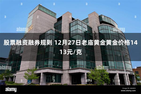 股票融资融券规则 12月27日老庙黄金黄金价格1413元/克